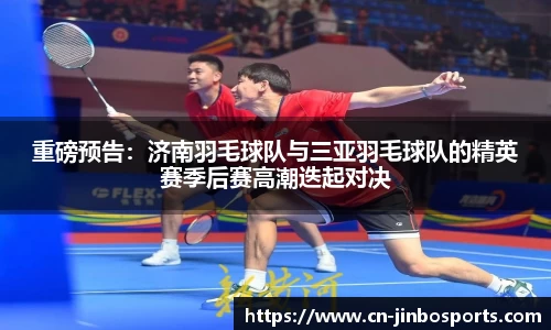重磅预告：济南羽毛球队与三亚羽毛球队的精英赛季后赛高潮迭起对决