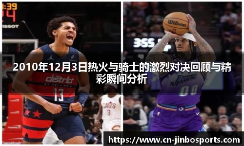 2010年12月3日热火与骑士的激烈对决回顾与精彩瞬间分析